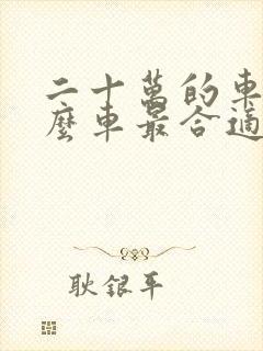 二十万的车买什么车最合适呢