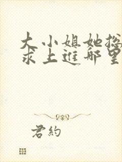 大小姐她总是不求上进哪里能免费读