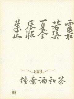 叶辰夏若雪孙怡正版全集最近章节