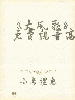 《大风歌》全集免费观看高清