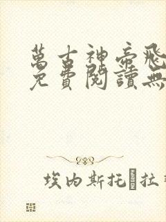 万古神帝飞天鱼免费阅读无弹窗