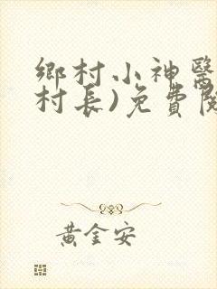 乡村小神医(小村长)免费阅读