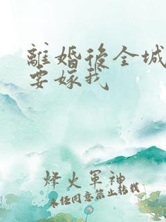 离婚后全城千金要嫁我