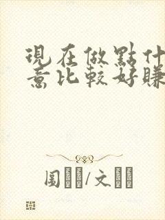 现在做点什么生意比较好赚钱