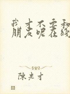 我才不要和你做朋友呢在线播放