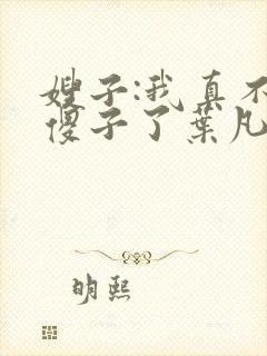 嫂子:我真不是傻子了叶凡