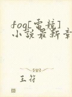 fog[电竞]小说最新章节阅续