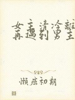 女主清冷离婚后再遇到男主