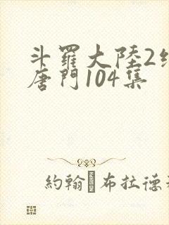 斗罗大陆2绝世唐门104集