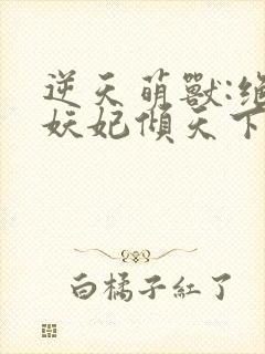 逆天萌兽:绝世妖妃倾天下下载txt