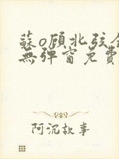 苏o顾北弦全文无弹窗免费阅读