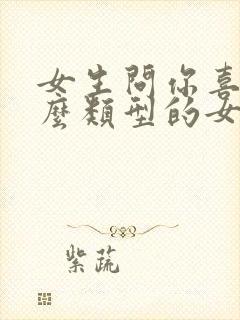 女生问你喜欢什么类型的女孩子怎么回