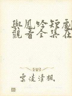 与凤吟短剧免费观看全集在线播放