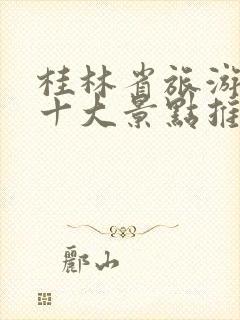 桂林省旅游必去十大景点推荐