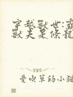 穿越兽世:霸道兽夫是条龙阅读全