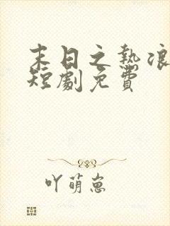 末日之热浪来袭短剧免费