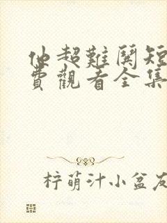 他超难哄短剧免费观看全集完整版