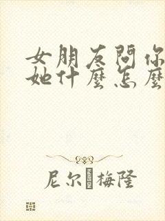 女朋友问你喜欢她什么怎么回答最好