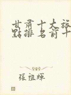 甘肃十大旅游景点排名前十