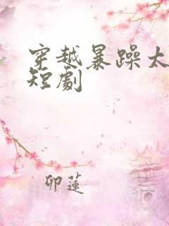 穿越暴躁太子爷短剧