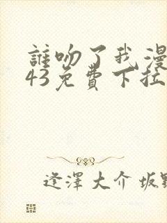 谁吻了我漫画143免费下拉式