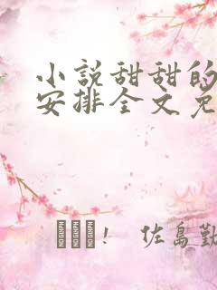 小说甜甜的喜欢安排全文免费阅读