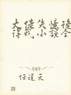 大佬失忆后只记得我小说全文免费阅读