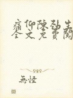 痛仰陈劲生小说全文免费阅读无删减