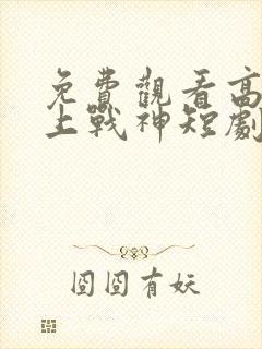 免费观看高清王上战神短剧
