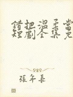 错把温柔当情深短剧全集免费看