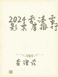 2024香港电影票房排行榜前十名