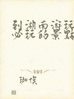 到湖南游玩十大必玩的景点