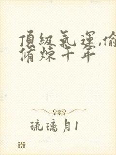 顶级气运,偷偷修炼千年