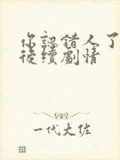 你认错人了短剧后续剧情