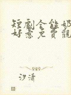 短剧全能奶爸不好惹免费观看全集