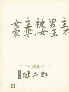 女主被男主强取豪夺,女主不爱男主的小说