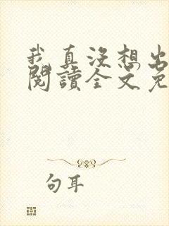 我真没想出名啊阅读全文免费