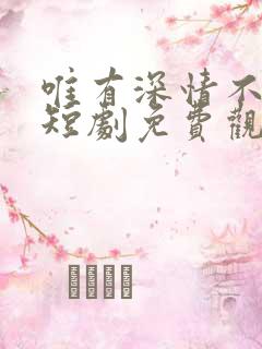 唯有深情不可负短剧免费观看