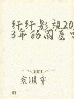 纤纤影视2023年的国产电视剧