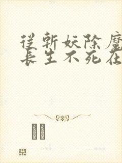 从斩妖除魔开始长生不死在线无弹窗