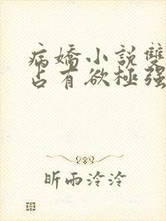 病娇小说双男主占有欲极强囚宠干净