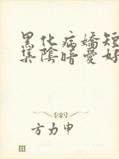 黑化病娇短篇合集阴暗爱好者小说