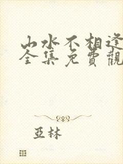 山水不相逢短剧全集免费观看