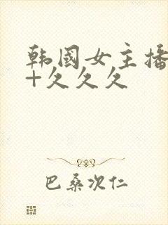 韩国女主播19+久久久