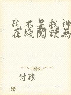 我不是戏神小说在线阅读无弹窗