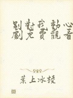 别对我动心电视剧免费观看完整版