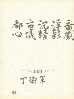 都市沉浮乔梁叶心仪精彩剧情回顾