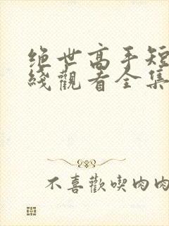 绝世高手短剧在线观看全集