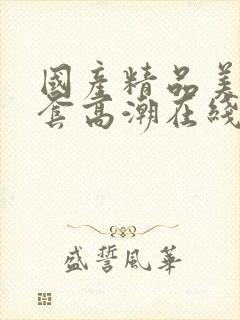 国产精品美女无套高潮在线播放