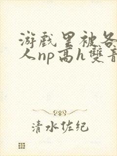 游戏里被各种男人np高h双龙